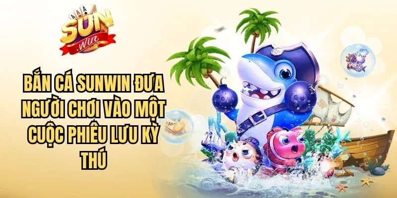 Bắn cá Sunwin đưa người chơi vào một cuộc phiêu lưu kỳ thú
